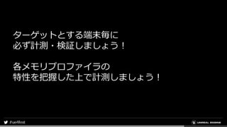 ターゲットとする端末毎に
必ず計測・検証しましょう！
各メモリプロファイラの
特性を把握した上で計測しましょう！
 