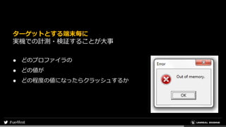 ターゲットとする端末毎に
実機での計測・検証することが大事
● どのプロファイラの
● どの値が
● どの程度の値になったらクラッシュするか
 