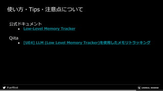 使い方・Tips・注意点について
公式ドキュメント
● Low-Level Memory Tracker
Qiita
● [UE4] LLM (Low Level Memory Tracker)を使用したメモリトラッキング
 
