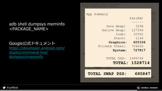 adb shell dumpsys meminfo
<PACKAGE_NAME>
Google公式ドキュメント
https://developer.android.com/
studio/command-line/
dumpsys#meminfo
 
