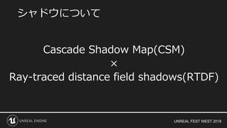 UNREAL FEST WEST 2018
Cascade Shadow Map(CSM)
×
Ray-traced distance field shadows(RTDF)
シャドウについて
 