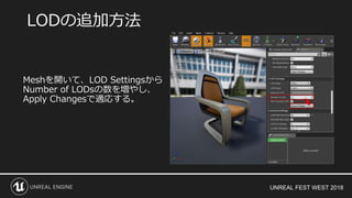 UNREAL FEST WEST 2018
Meshを開いて、LOD Settingsから
Number of LODsの数を増やし、
Apply Changesで適応する。
LODの追加方法
 