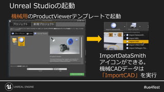 #ue4fest#ue4fest
Unreal Studioの起動
ImportDataSmith
アイコンができる。
機械CADデータは
「ImportCAD」を実行
機械用のProductViewerテンプレートで起動
 