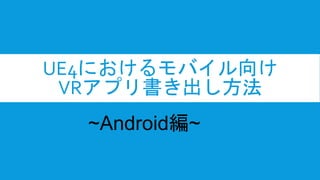 UE4におけるモバイル向け
VRアプリ書き出し方法
~Android編~
 