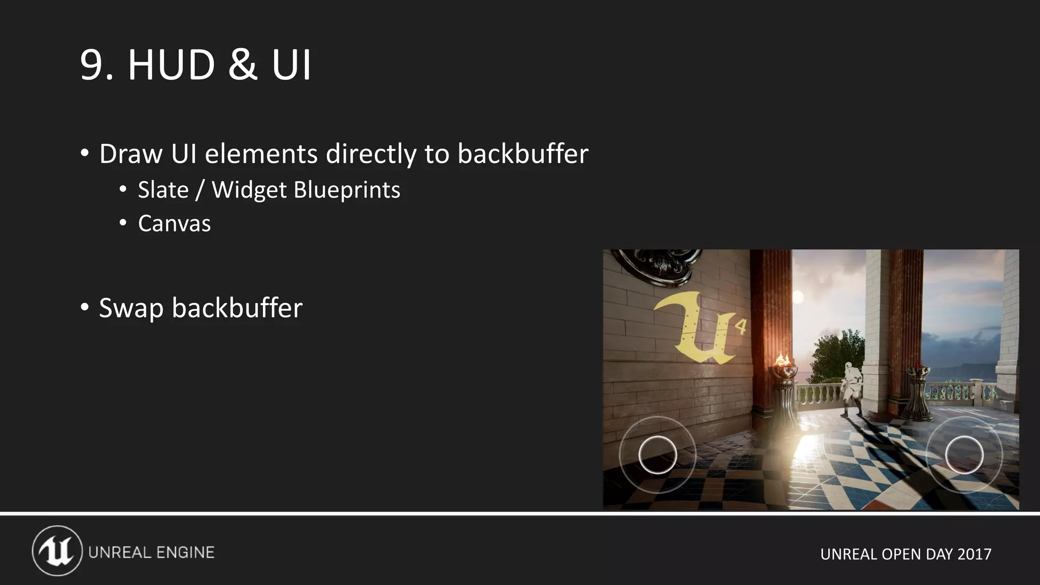 UNREAL OPEN DAY 2017
• Draw UI elements directly to backbuffer
• Slate / Widget Blueprints
• Canvas
• Swap backbuffer
9. HUD & UI
 