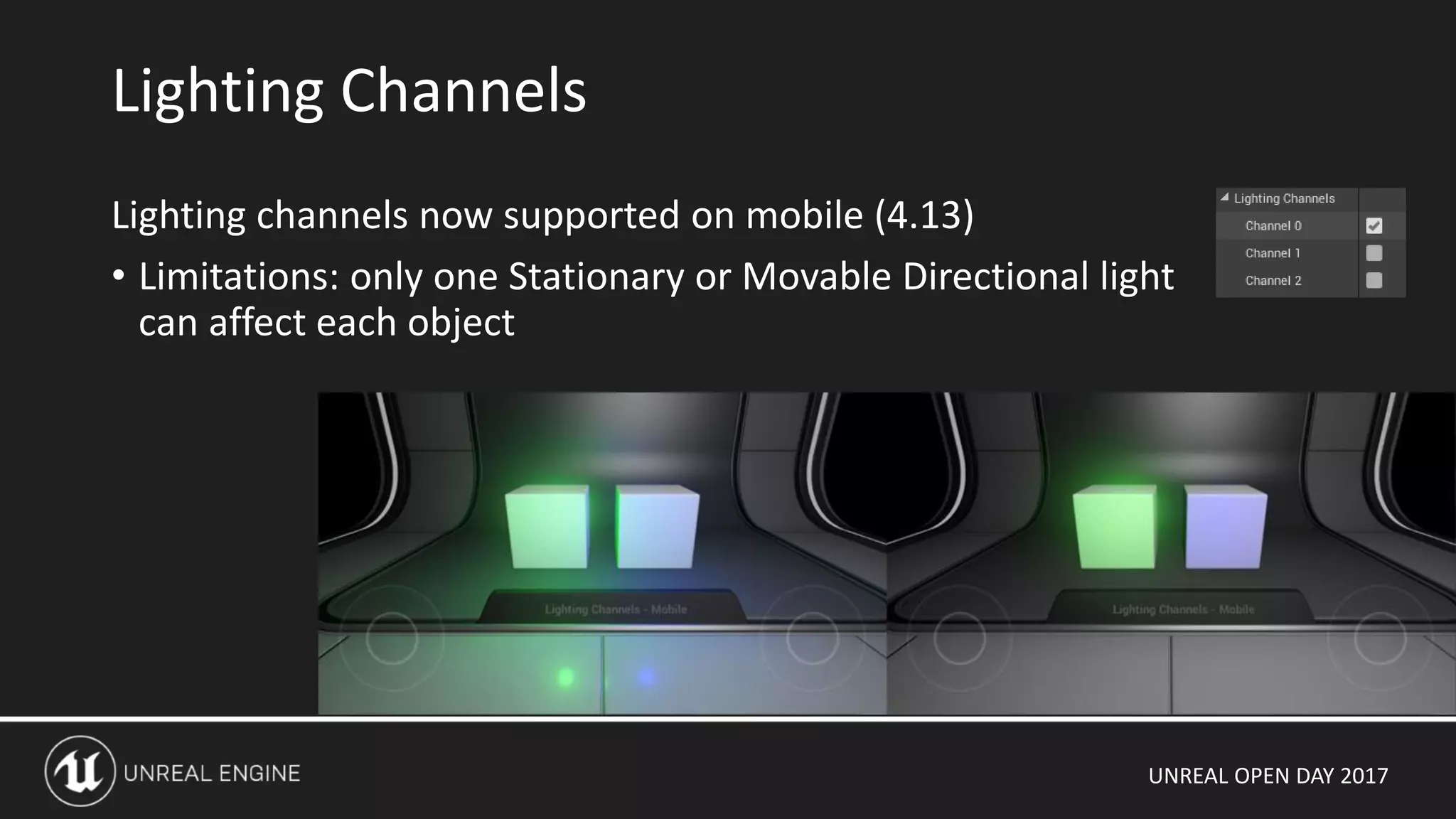 UNREAL OPEN DAY 2017
Lighting channels now supported on mobile (4.13)
• Limitations: only one Stationary or Movable Directional light
can affect each object
Lighting Channels
 