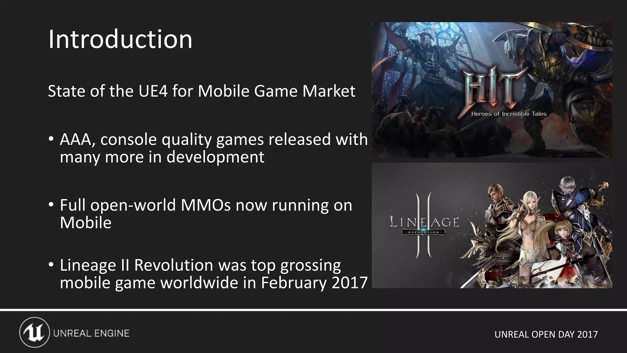 UNREAL OPEN DAY 2017
State of the UE4 for Mobile Game Market
• AAA, console quality games released with
many more in development
• Full open-world MMOs now running on
Mobile
• Lineage II Revolution was top grossing
mobile game worldwide in February 2017
Introduction
 
