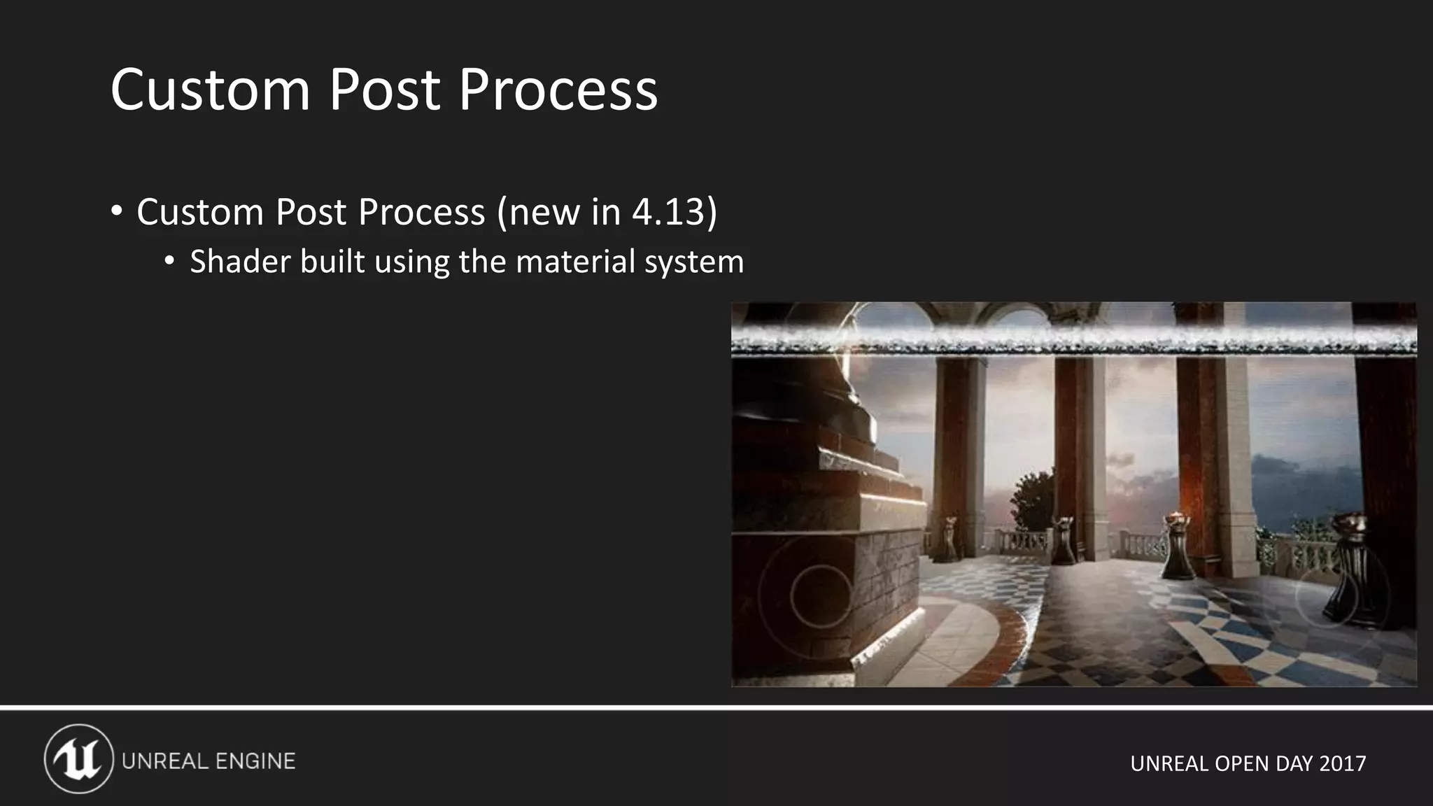 UNREAL OPEN DAY 2017
• Custom Post Process (new in 4.13)
• Shader built using the material system
Custom Post Process
 