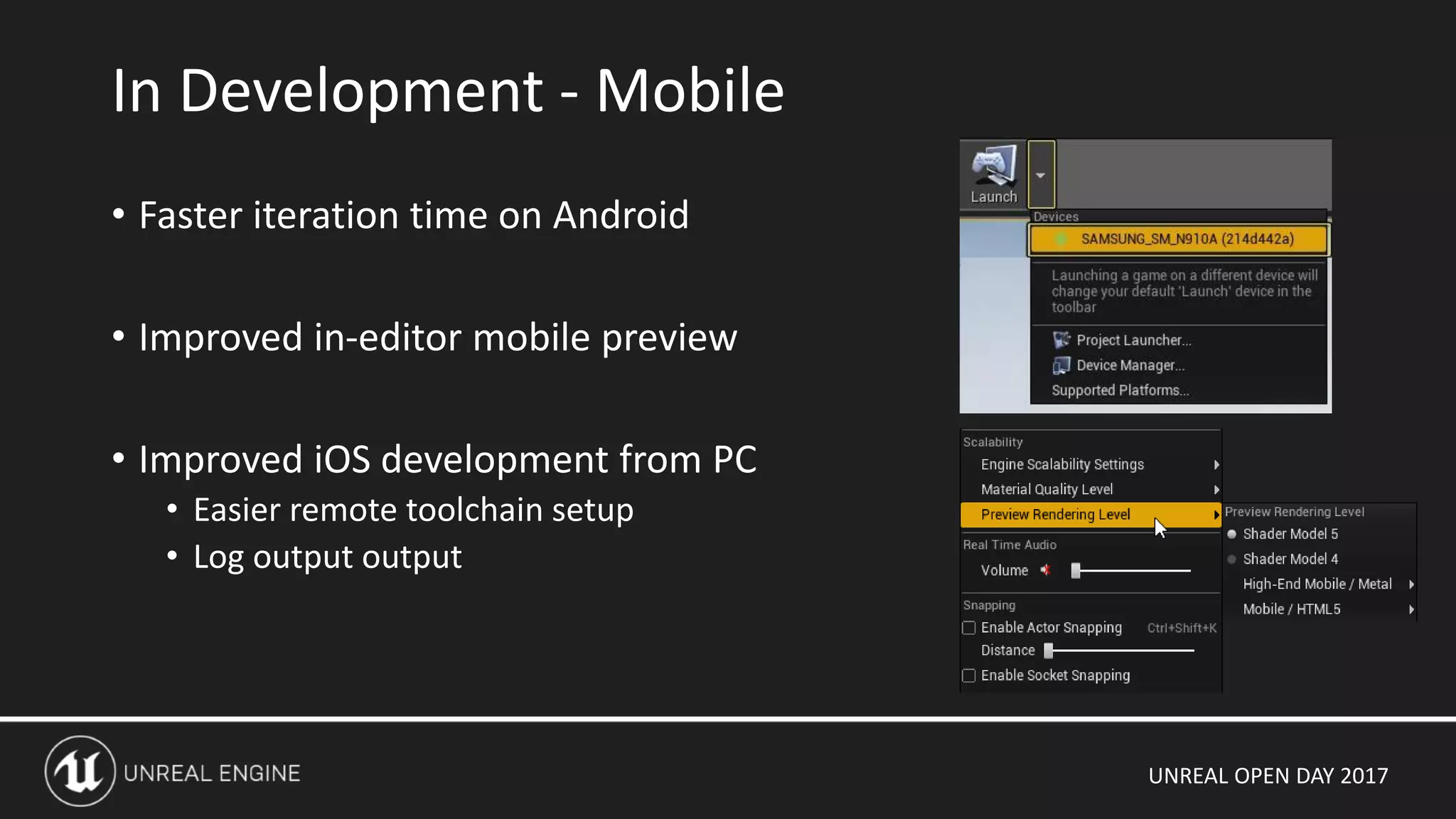UNREAL OPEN DAY 2017
• Faster iteration time on Android
• Improved in-editor mobile preview
• Improved iOS development from PC
• Easier remote toolchain setup
• Log output output
In Development - Mobile
 