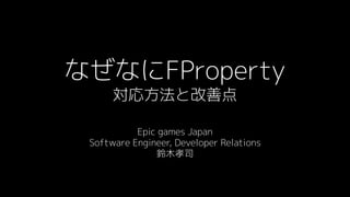 なぜなにFProperty
対応方法と改善点
Epic games Japan
Software Engineer, Developer Relations
鈴木孝司
 