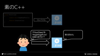 #UE4 | @UNREALENGINE
素のC++
class FYourClass
{
static void HogeHogeFunc();
FVector FooLocation;
}
コンパイル
“FYourClass”の
“HogeHogeFunc”
はありますか？
知りません
 