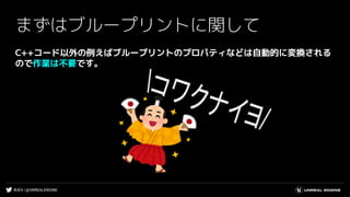 #UE4 | @UNREALENGINE
まずはブループリントに関して
C++コード以外の例えばブループリントのプロパティなどは自動的に変換される
ので作業は不要です。
 