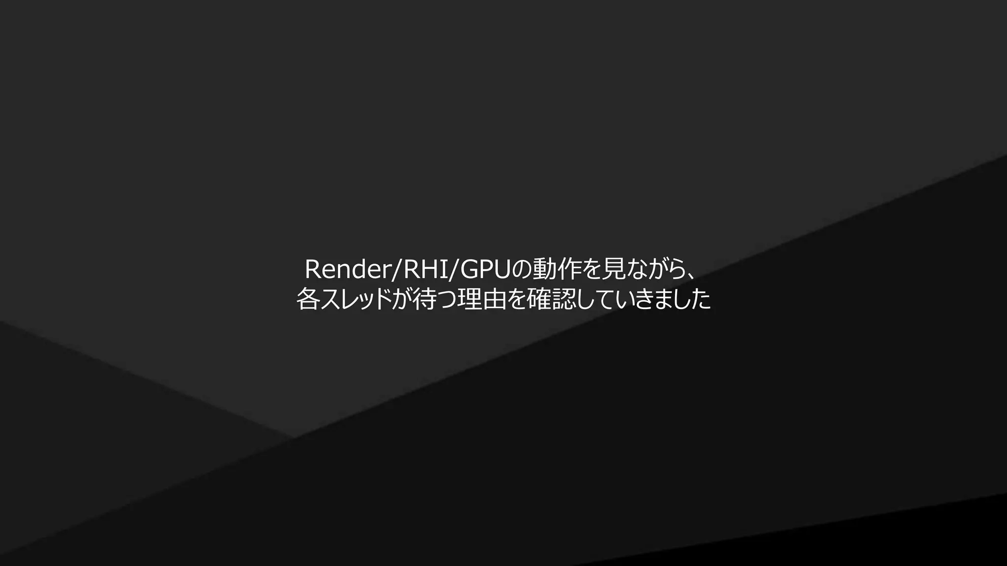 Render/RHI/GPUの動作を見ながら、
各スレッドが待つ理由を確認していきました
 