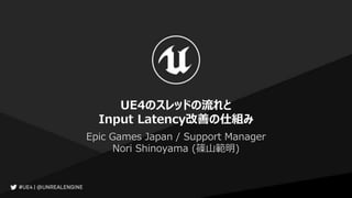UE4のスレッドの流れと
Input Latency改善の仕組み
Epic Games Japan / Support Manager
Nori Shinoyama (篠山範明)
 