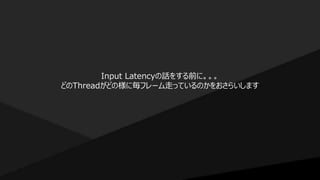 Input Latencyの話をする前に。。。
どのThreadがどの様に毎フレーム走っているのかをおさらいします
 