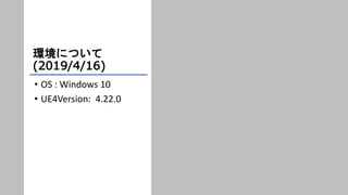 環境について
(2019/4/16)
• OS : Windows 10
• UE4Version: 4.22.0
 