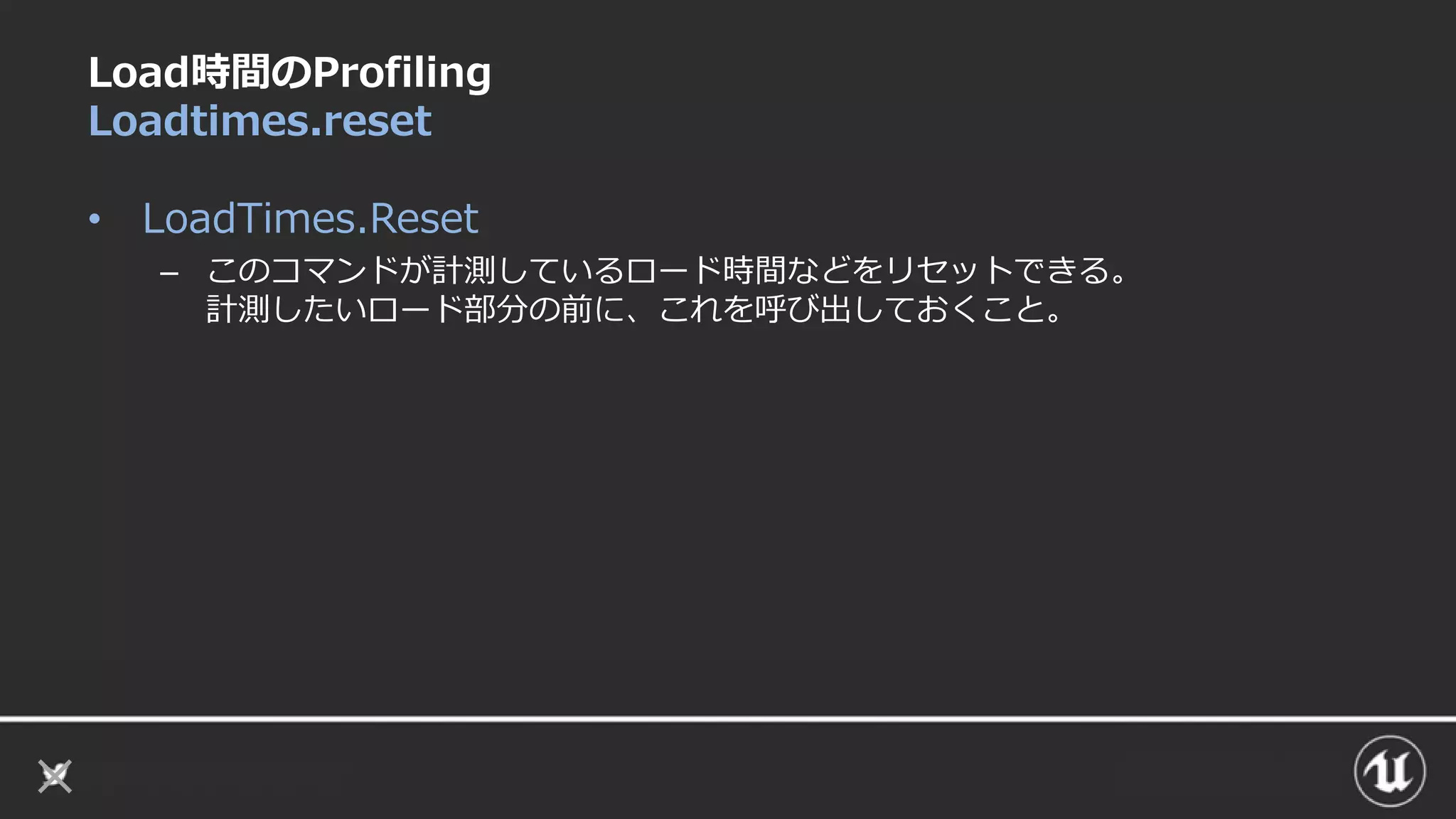 Load時間のProfiling
Loadtimes.reset
• LoadTimes.Reset
– このコマンドが計測しているロード時間などをリセットできる。
計測したいロード部分の前に、これを呼び出しておくこと。
 