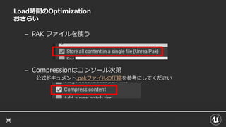 Load時間のOptimization
おさらい
– PAK ファイルを使う
– Compressionはコンソール次第
公式ドキュメント.pakファイルの圧縮を参考にしてください
 