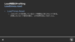 Load時間のProfiling
Loadtimes.reset
• LoadTimes.Reset
– このコマンドが計測しているロード時間などをリセットできる。
計測したいロード部分の前に、これを呼び出しておくこと。
 