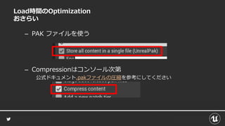 Load時間のOptimization
おさらい
– PAK ファイルを使う
– Compressionはコンソール次第
公式ドキュメント.pakファイルの圧縮を参考にしてください
 