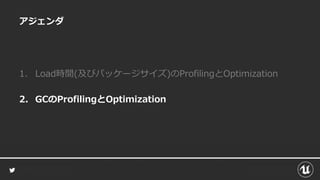 アジェンダ
1. Load時間(及びパッケージサイズ)のProfilingとOptimization
2. GCのProfilingとOptimization
 