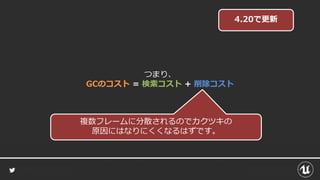 つまり、
GCのコスト = 検索コスト + 削除コスト
4.20で更新
複数フレームに分散されるのでカクツキの
原因にはなりにくくなるはずです。
 