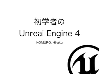 初学者の
Unreal Engine 4
KOMURO, Hiraku
 