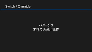 Switch / Override
パターン３
末端でSwitch操作
 