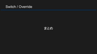Switch / Override
まとめ
 