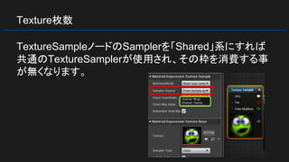 Texture枚数
TextureSampleノードのSamplerを「Shared」系にすれば
共通のTextureSamplerが使用され、その枠を消費する事
が無くなります。
 