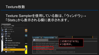 Texture枚数
Texture Samplerを使用している数は、「ウィンドウ」→
「Stats」から表示される欄に表示されます。
この例では「4/16」
4つ使用中。
 