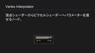 Vertex Interpolator
頂点シェーダーからピクセルシェーダーへパラメーターを渡
せるノード。
 