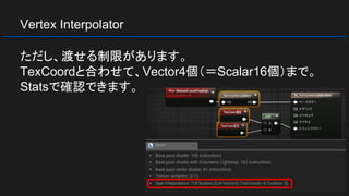 Vertex Interpolator
ただし、渡せる制限があります。
TexCoordと合わせて、Vector4個（＝Scalar16個）まで。
Statsで確認できます。
 