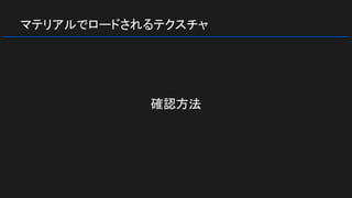 マテリアルでロードされるテクスチャ
確認方法
 