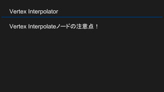Vertex Interpolator
Vertex Interpolateノードの注意点！
 