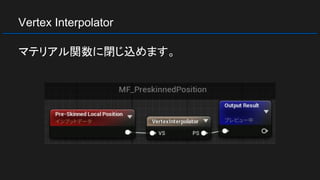 Vertex Interpolator
マテリアル関数に閉じ込めます。
 