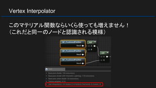 Vertex Interpolator
このマテリアル関数ならいくら使っても増えません！
（これだと同一のノードと認識される模様）
 