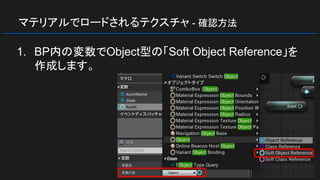 マテリアルでロードされるテクスチャ - 確認方法
1. BP内の変数でObject型の「Soft Object Reference」を
作成します。
 