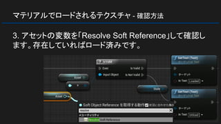 マテリアルでロードされるテクスチャ - 確認方法
3. アセットの変数を「Resolve Soft Reference」して確認し
ます。存在していればロード済みです。
 