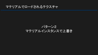 マテリアルでロードされるテクスチャ
パターン２
マテリアルインスタンスで上書き
 