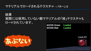 マテリアルでロードされるテクスチャ - パターン２
結果
実際には使用していない親マテリアルの「緑」テクスチャも
ロードされています。
 