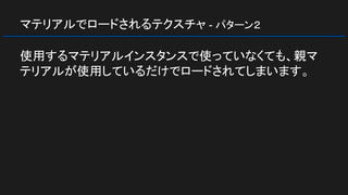 マテリアルでロードされるテクスチャ - パターン２
使用するマテリアルインスタンスで使っていなくても、親マ
テリアルが使用しているだけでロードされてしまいます。
 