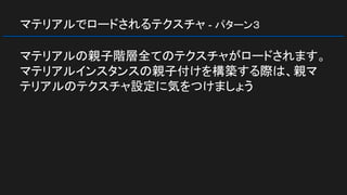 マテリアルでロードされるテクスチャ - パターン３
マテリアルの親子階層全てのテクスチャがロードされます。
マテリアルインスタンスの親子付けを構築する際は、親マ
テリアルのテクスチャ設定に気をつけましょう
 