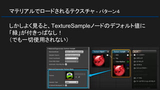 マテリアルでロードされるテクスチャ - パターン４
しかしよく見ると、TextureSampleノードのデフォルト値に
「緑」が付きっぱなし！
（でも一切使用されない）
 