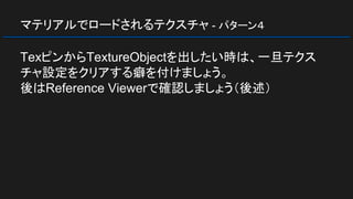 マテリアルでロードされるテクスチャ - パターン４
TexピンからTextureObjectを出したい時は、一旦テクス
チャ設定をクリアする癖を付けましょう。
後はReference Viewerで確認しましょう（後述）
 