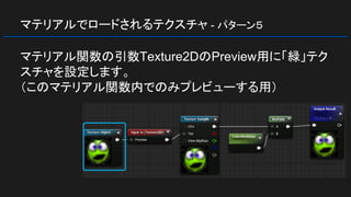 マテリアルでロードされるテクスチャ - パターン５
マテリアル関数の引数Texture2DのPreview用に「緑」テク
スチャを設定します。
（このマテリアル関数内でのみプレビューする用）
 