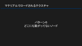 マテリアルでロードされるテクスチャ
パターン６
どこにも繋がってないノード
 