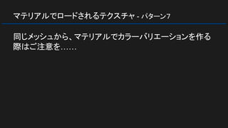 マテリアルでロードされるテクスチャ - パターン７
同じメッシュから、マテリアルでカラーバリエーションを作る
際はご注意を……
 