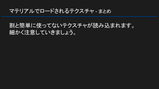 マテリアルでロードされるテクスチャ - まとめ
割と簡単に使ってないテクスチャが読み込まれます。
細かく注意していきましょう。
 