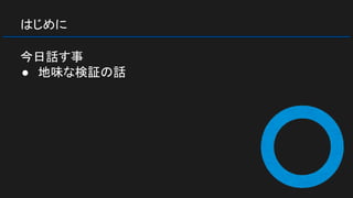 はじめに
今日話す事
● 地味な検証の話
 